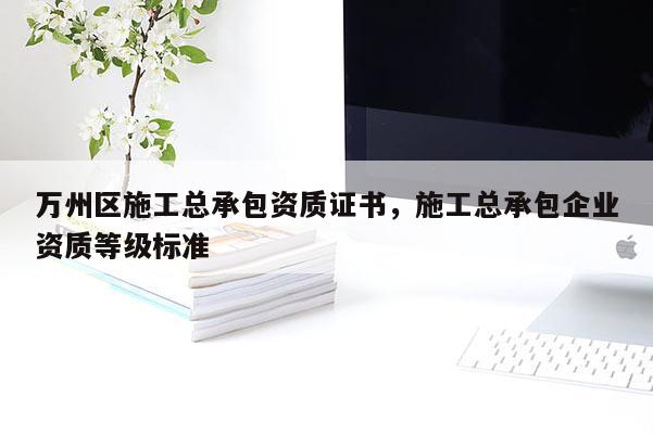 萬州區施工總承包資質證書，施工總承包企業資質等級標準