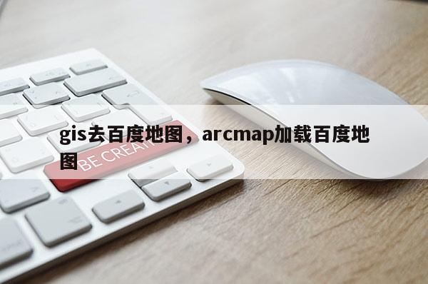 gis去百度地圖，arcmap加載百度地圖