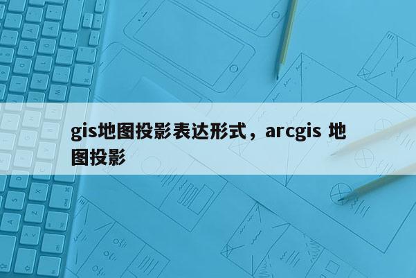 gis地圖投影表達形式，arcgis 地圖投影
