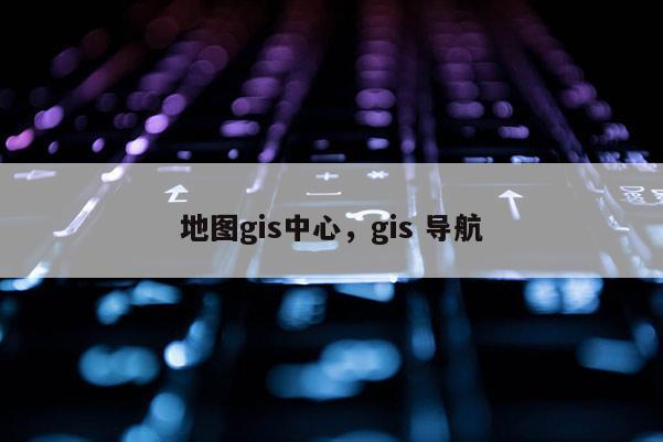 地圖gis中心，gis 導航
