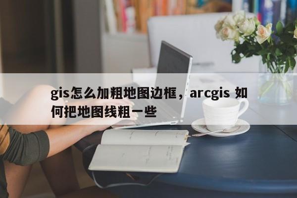gis怎么加粗地圖邊框，arcgis 如何把地圖線粗一些