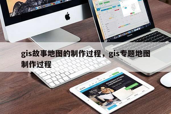 gis故事地圖的制作過程，gis專題地圖制作過程