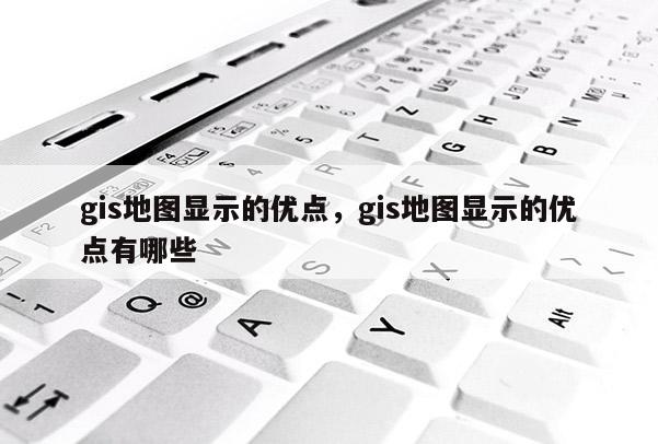 gis地圖顯示的優點，gis地圖顯示的優點有哪些