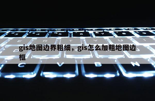 gis地圖邊界粗細(xì)，gis怎么加粗地圖邊框