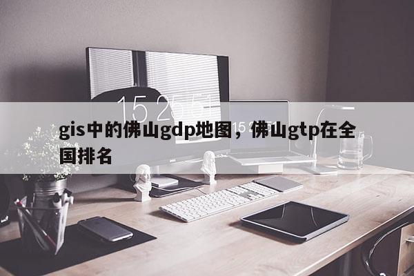 gis中的佛山gdp地圖，佛山gtp在全國排名