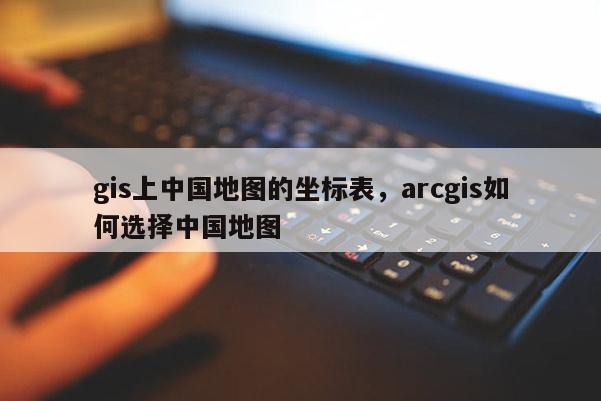 gis上中國地圖的坐標(biāo)表，arcgis如何選擇中國地圖