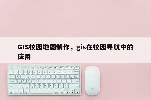 GIS校園地圖制作，gis在校園導航中的應(yīng)用