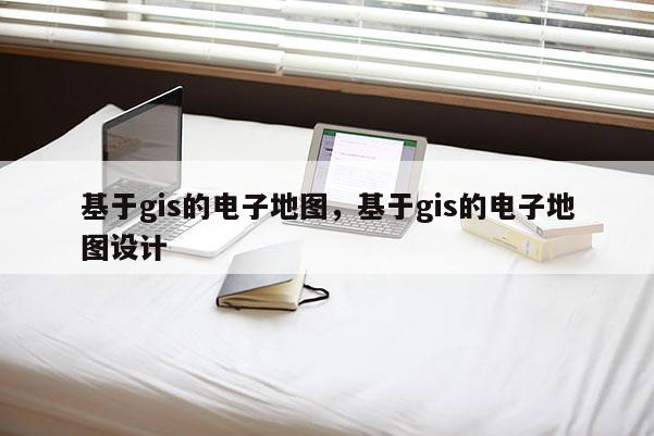 基于gis的電子地圖，基于gis的電子地圖設(shè)計(jì)