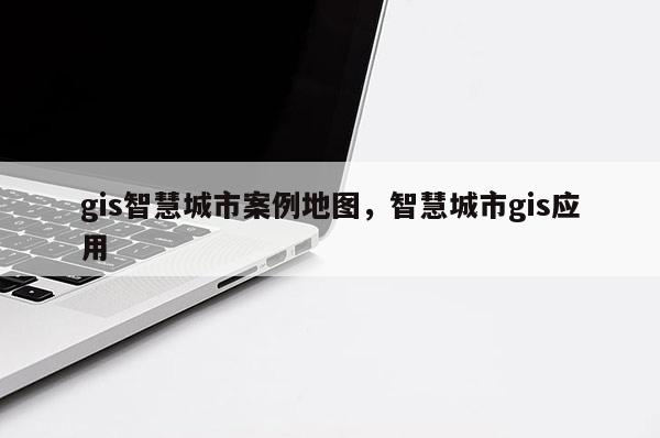 gis智慧城市案例地圖，智慧城市gis應用