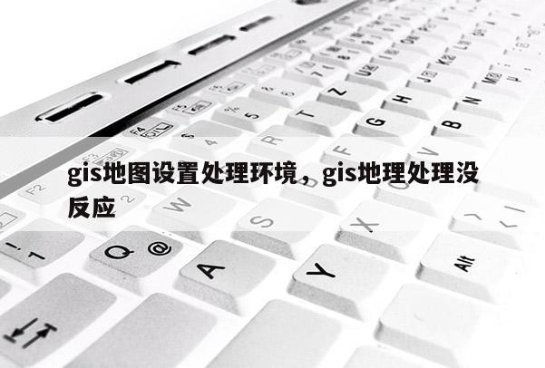 gis地圖設(shè)置處理環(huán)境，gis地理處理沒(méi)反應(yīng)