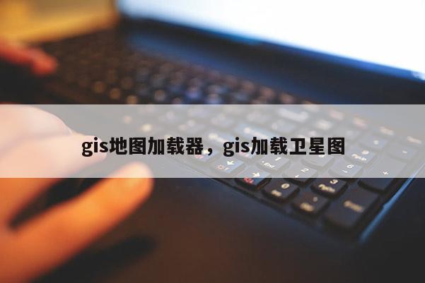gis地圖加載器，gis加載衛星圖