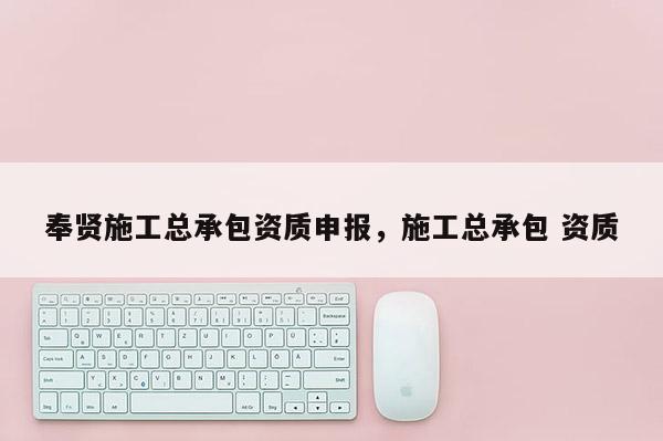 奉賢施工總承包資質(zhì)申報，施工總承包 資質(zhì)