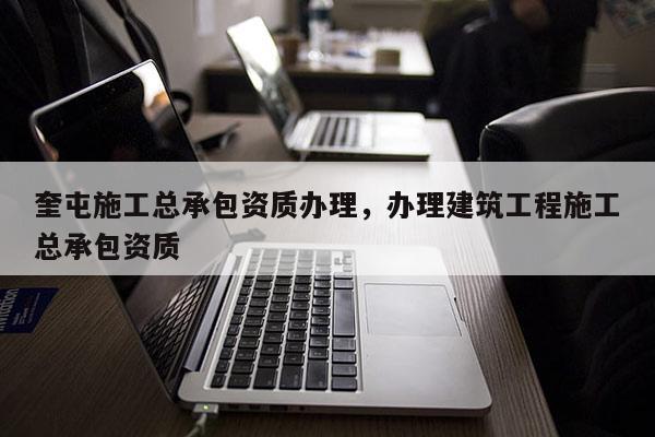 奎屯施工總承包資質(zhì)辦理，辦理建筑工程施工總承包資質(zhì)