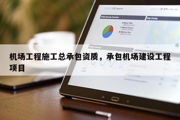 機(jī)場(chǎng)工程施工總承包資質(zhì)，承包機(jī)場(chǎng)建設(shè)工程項(xiàng)目