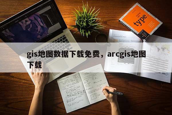 gis地圖數(shù)據(jù)下載免費(fèi)，arcgis地圖下載