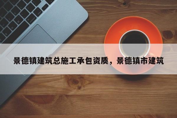 景德鎮(zhèn)建筑總施工承包資質(zhì)，景德鎮(zhèn)市建筑
