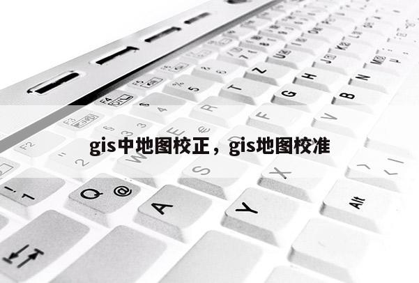 gis中地圖校正，gis地圖校準
