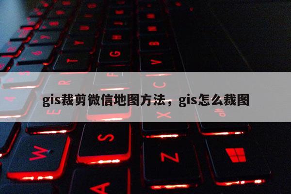 gis裁剪微信地圖方法，gis怎么裁圖