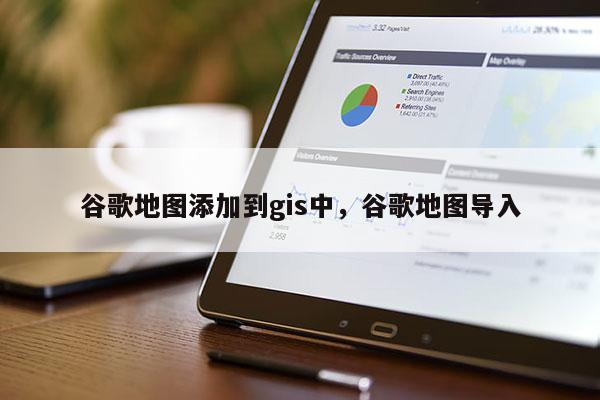 谷歌地圖添加到gis中，谷歌地圖導(dǎo)入