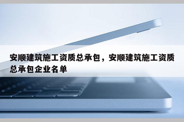 安順建筑施工資質(zhì)總承包，安順建筑施工資質(zhì)總承包企業(yè)名單