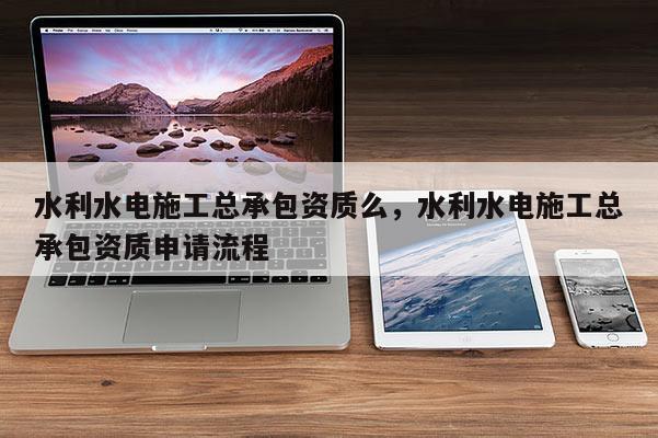 水利水電施工總承包資質么，水利水電施工總承包資質申請流程