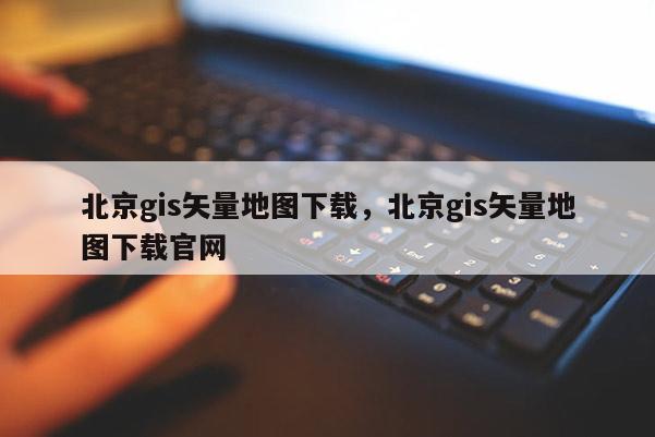 北京gis矢量地圖下載，北京gis矢量地圖下載官網(wǎng)