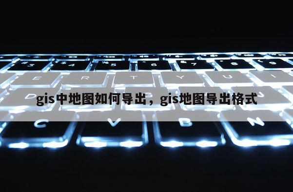 gis中地圖如何導(dǎo)出，gis地圖導(dǎo)出格式