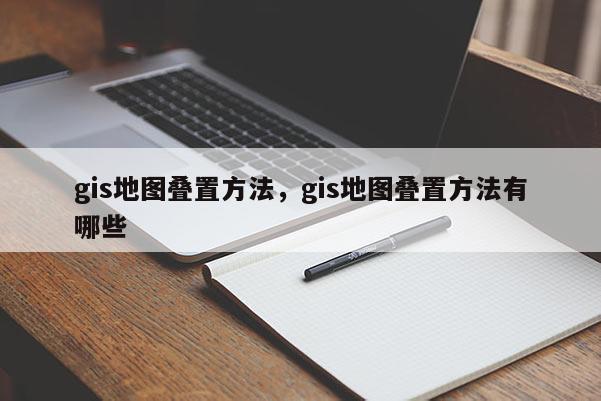 gis地圖疊置方法，gis地圖疊置方法有哪些