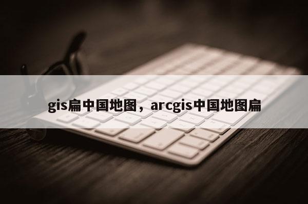 gis扁中國地圖，arcgis中國地圖扁