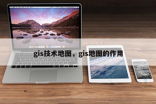 gis技術地圖，gis地圖的作用