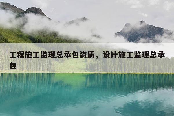 工程施工監理總承包資質，設計施工監理總承包