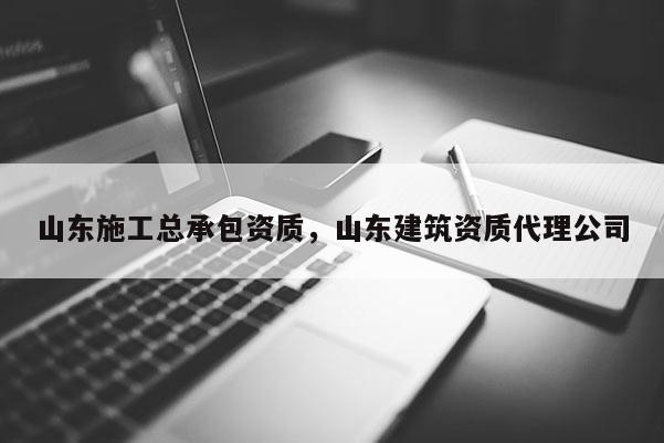 山東施工總承包資質，山東建筑資質代理公司