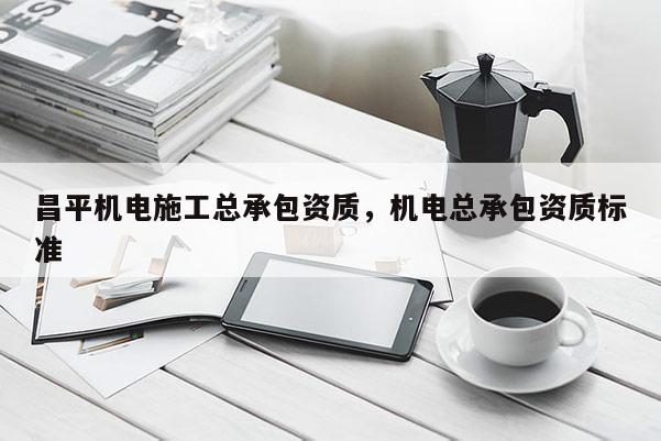 昌平機電施工總承包資質，機電總承包資質標準