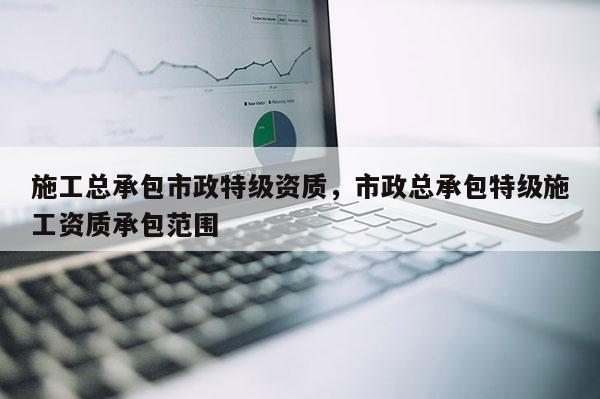 施工總承包市政特級資質，市政總承包特級施工資質承包范圍