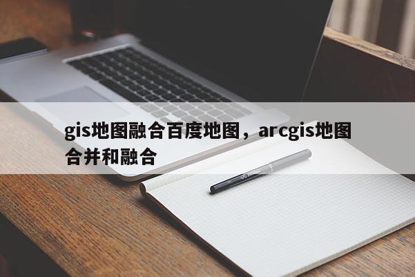 gis地圖融合百度地圖，arcgis地圖合并和融合