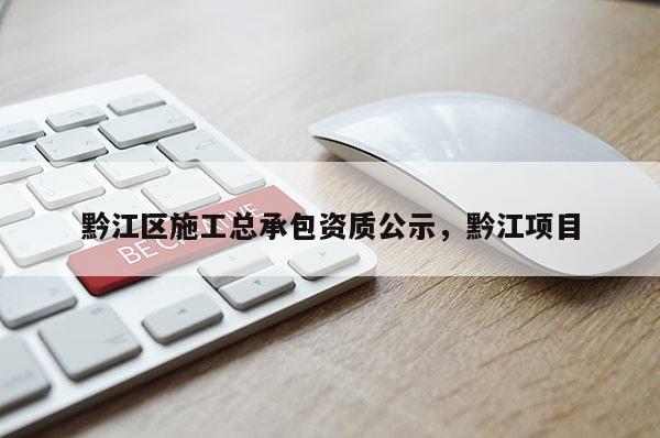黔江區施工總承包資質公示，黔江項目