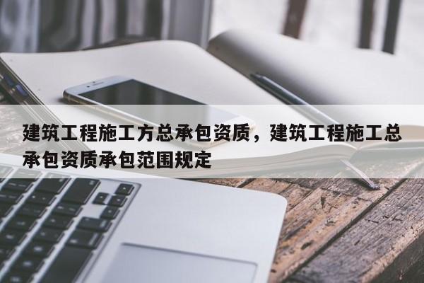 建筑工程施工方總承包資質，建筑工程施工總承包資質承包范圍規定