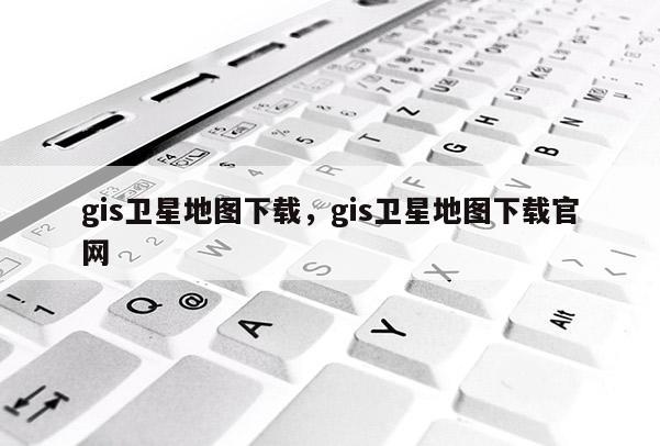 gis衛星地圖下載，gis衛星地圖下載官網