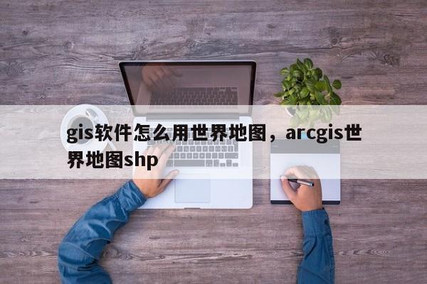 gis軟件怎么用世界地圖，arcgis世界地圖shp