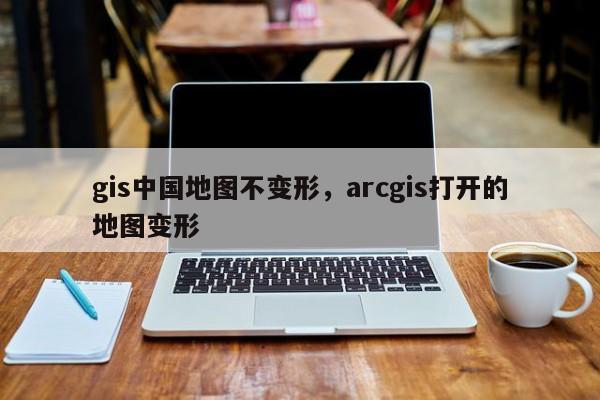 gis中國地圖不變形，arcgis打開的地圖變形