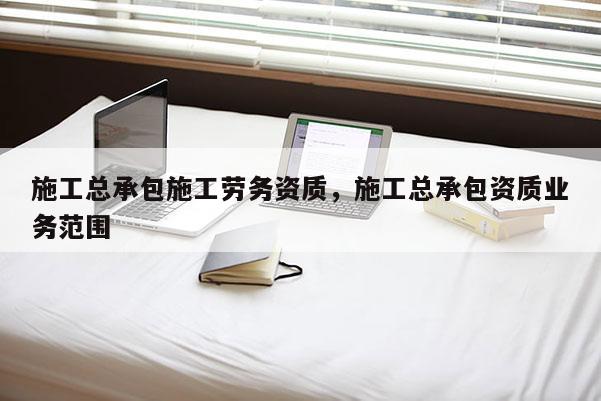 施工總承包施工勞務資質，施工總承包資質業務范圍