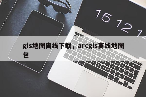 gis地圖離線下載，arcgis離線地圖包
