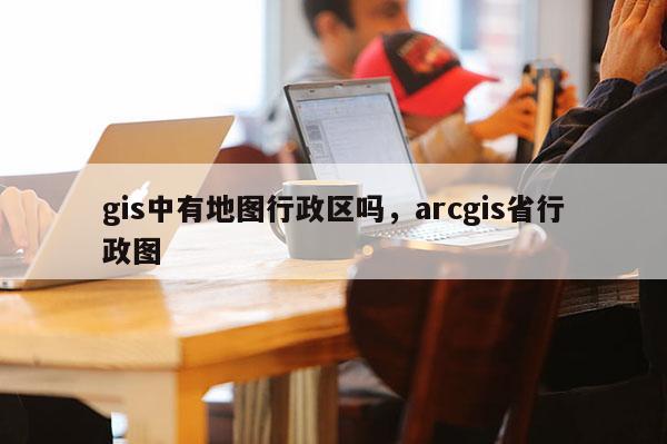 gis中有地圖行政區(qū)嗎，arcgis省行政圖