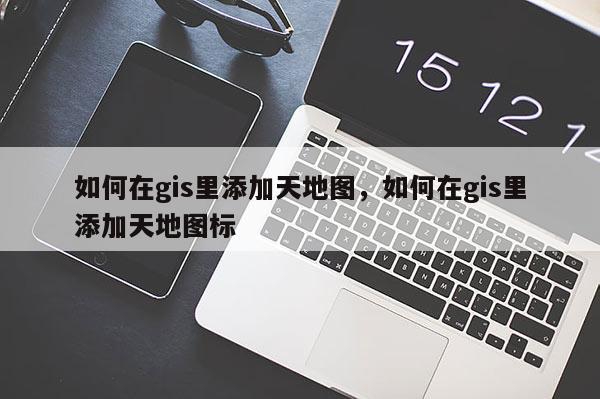 如何在gis里添加天地圖，如何在gis里添加天地圖標