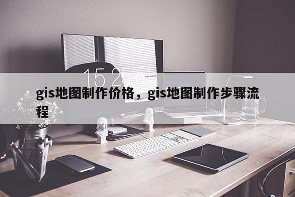 gis地圖制作價格，gis地圖制作步驟流程