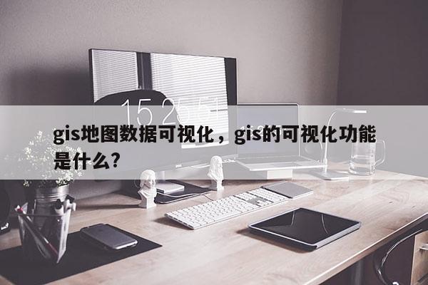 gis地圖數據可視化，gis的可視化功能是什么?