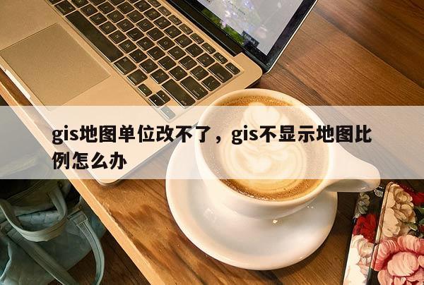 gis地圖單位改不了，gis不顯示地圖比例怎么辦