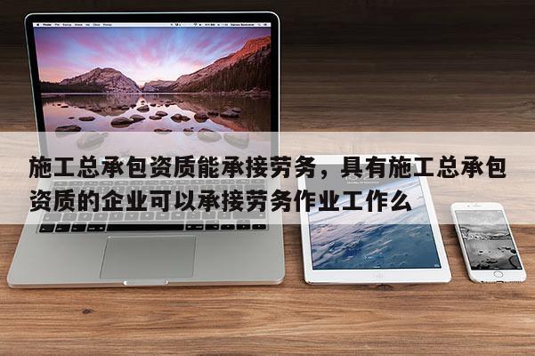施工總承包資質(zhì)能承接勞務(wù)，具有施工總承包資質(zhì)的企業(yè)可以承接勞務(wù)作業(yè)工作么