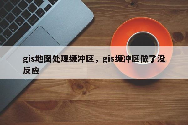 gis地圖處理緩沖區，gis緩沖區做了沒反應