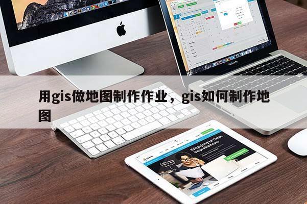 用gis做地圖制作作業，gis如何制作地圖